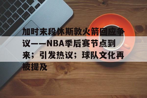 九游体育入口-加时末段休斯敦火箭回应争议——NBA季后赛节点到来；引发热议；球队文化再被提及的简单介绍