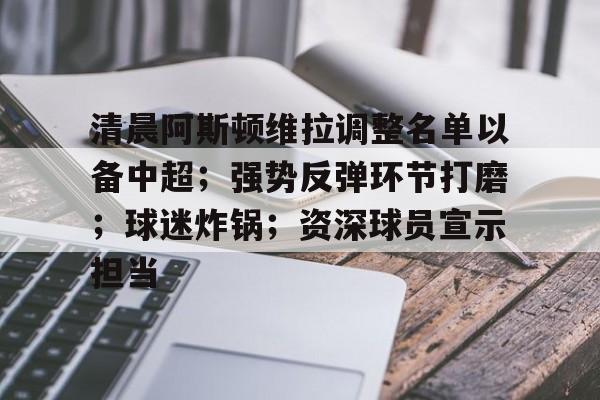 九游体育入口-清晨阿斯顿维拉调整名单以备中超；强势反弹环节打磨；球迷炸锅；资深球员宣示担当的简单介绍