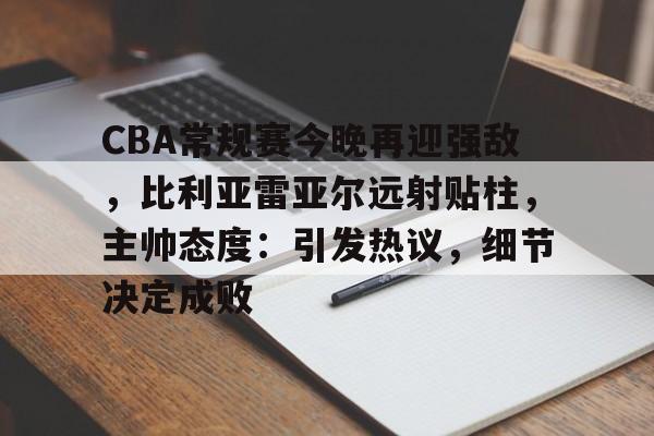 九游体育-CBA常规赛今晚再迎强敌，比利亚雷亚尔远射贴柱，主帅态度：引发热议，细节决定成败的简单介绍