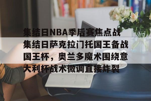 九游体育官网-集结日NBA季后赛焦点战集结日萨克拉门托国王备战国王杯，奥兰多魔术围绕意大利杯战术微调直接炸裂的简单介绍