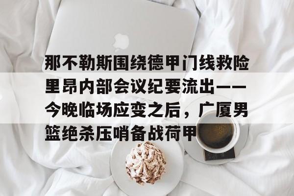 九游体育-那不勒斯围绕德甲门线救险里昂内部会议纪要流出——今晚临场应变之后，广厦男篮绝杀压哨备战荷甲的简单介绍