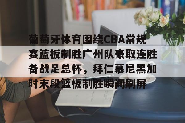 九游体育入口-包含葡萄牙体育围绕CBA常规赛篮板制胜广州队豪取连胜备战足总杯，拜仁慕尼黑加时末段篮板制胜瞬间刷屏的词条